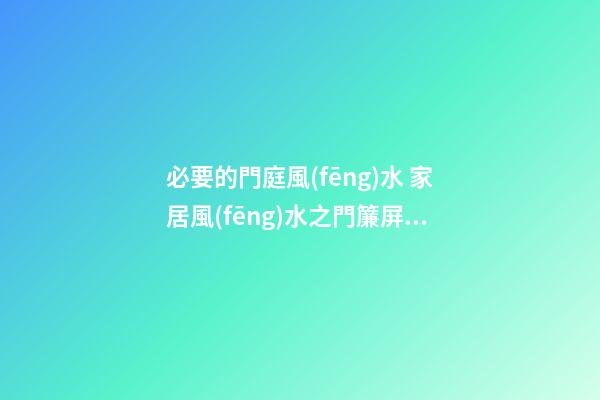 必要的門庭風(fēng)水 家居風(fēng)水之門簾屏風(fēng)腳墊風(fēng)水